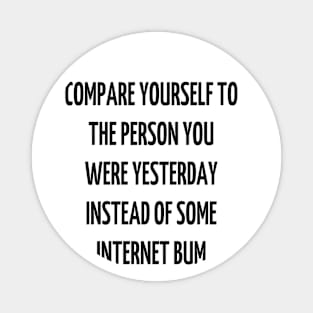 compare yourself to the person you were yesterday instead of some internet bum Magnet